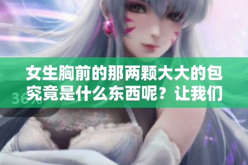 女生胸前的那两颗大大的包究竟是什么东西呢？让我们来探讨一下吧！