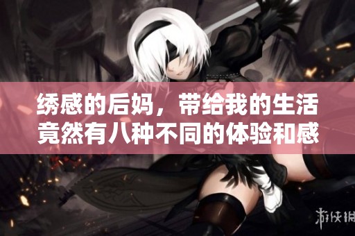 绣感的后妈，带给我的生活竟然有八种不同的体验和感触
