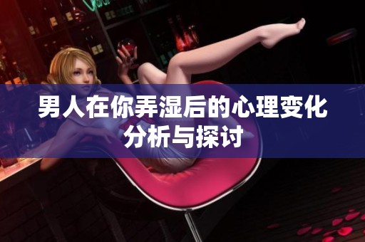 男人在你弄湿后的心理变化分析与探讨