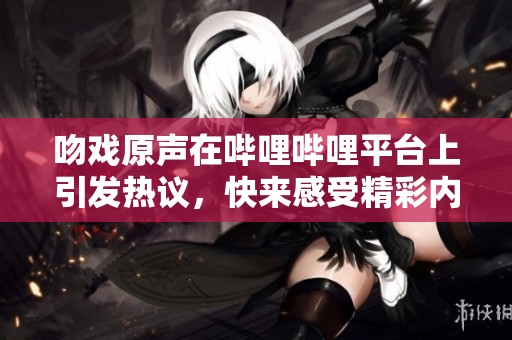 吻戏原声在哔哩哔哩平台上引发热议，快来感受精彩内容！