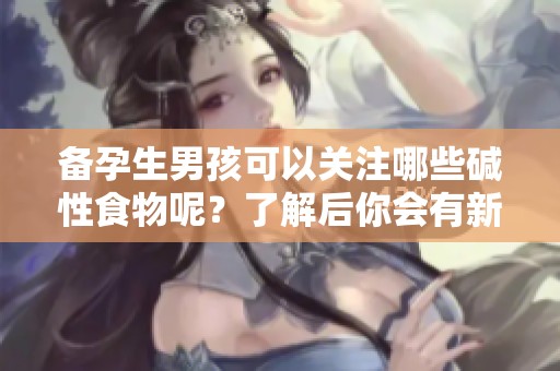 备孕生男孩可以关注哪些碱性食物呢？了解后你会有新发现