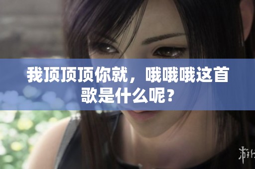 我顶顶顶你就，哦哦哦这首歌是什么呢？