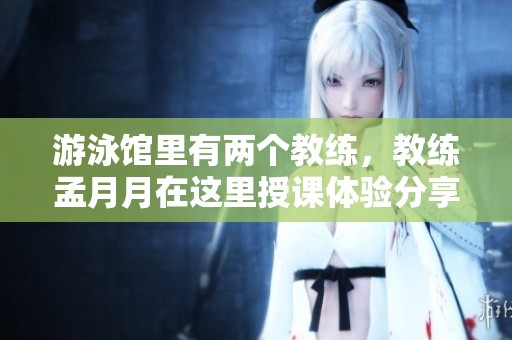 游泳馆里有两个教练，教练孟月月在这里授课体验分享