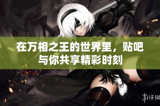 在万相之王的世界里，贴吧与你共享精彩时刻