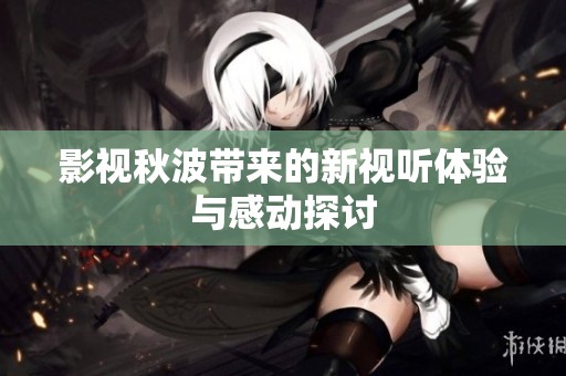 影视秋波带来的新视听体验与感动探讨