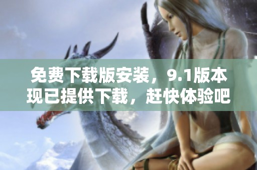 免费下载版安装，9.1版本现已提供下载，赶快体验吧