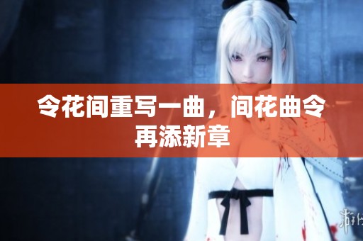 令花间重写一曲，间花曲令再添新章