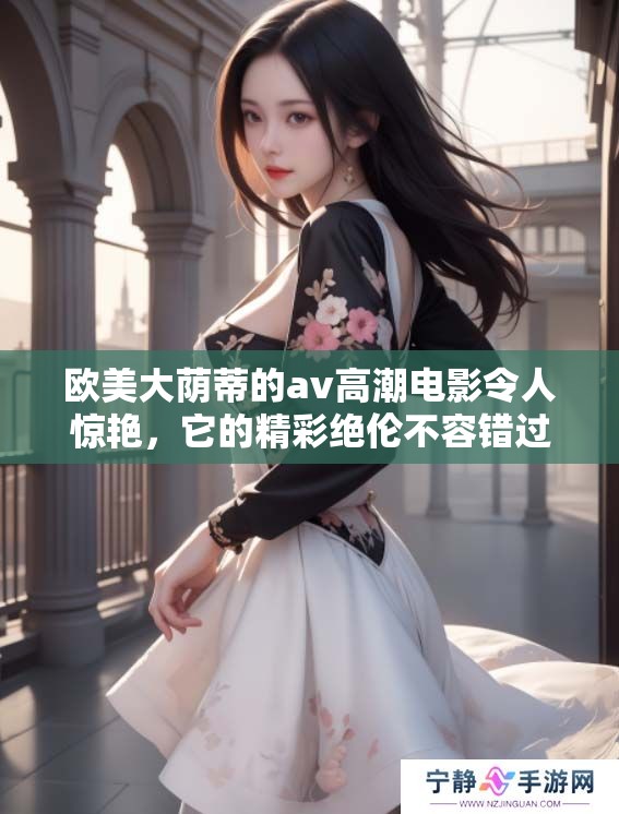 欧美大荫蒂的**高潮电影令人惊艳，它的精彩绝伦不容错过