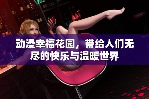 动漫幸福花园，带给人们无尽的快乐与温暖世界
