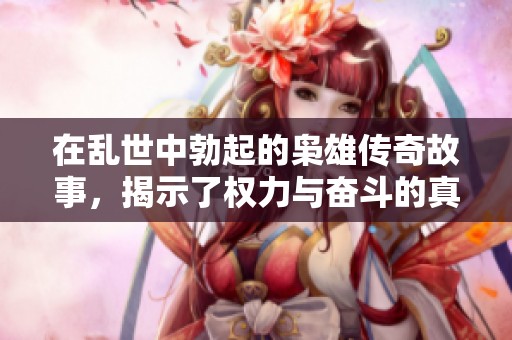 在乱世中勃起的枭雄传奇故事，揭示了权力与奋斗的真实面貌