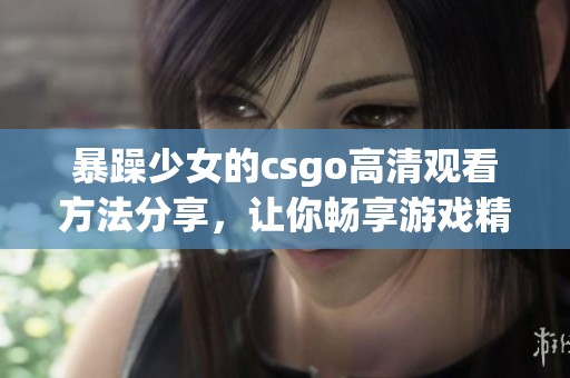 暴躁少女的csgo高清观看方法分享，让你畅享游戏精彩！