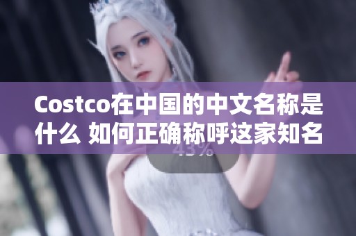 Costco在中国的中文名称是什么 如何正确称呼这家知名的会员制超市
