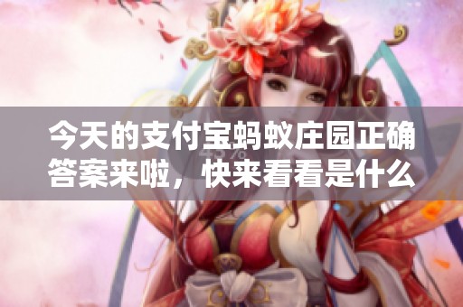 今天的支付宝蚂蚁庄园正确答案来啦，快来看看是什么吧