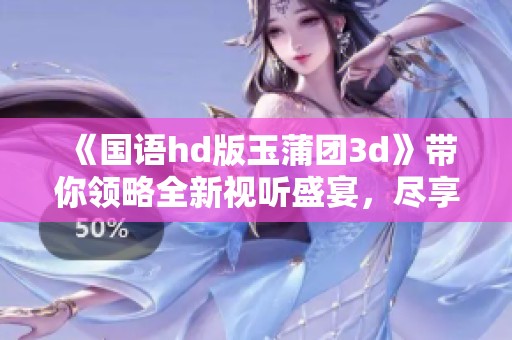 《国语hd版玉蒲团**》带你领略全新视听盛宴，尽享极致观影体验