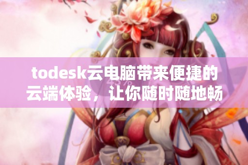 todesk云电脑带来便捷的云端体验，让你随时随地畅享高效工作新方式