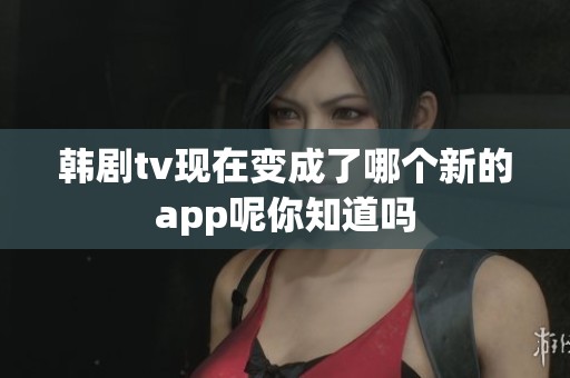 韩剧tv现在变成了哪个新的app呢你知道吗