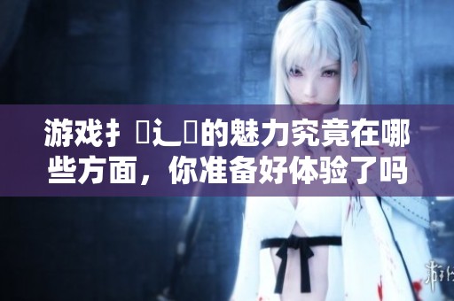游戏扌喿辶畐的魅力究竟在哪些方面，你准备好体验了吗？