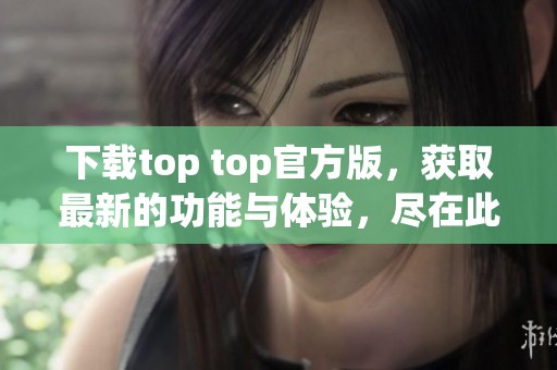 下载top top官方版，获取最新的功能与体验，尽在此处。