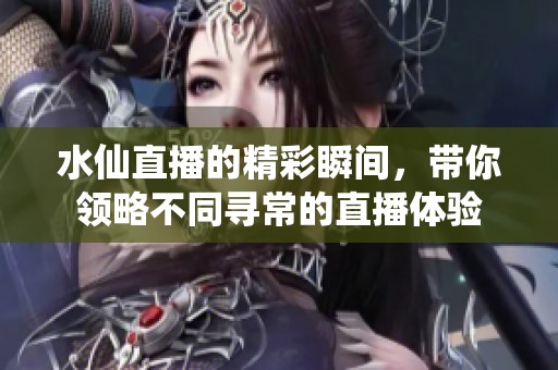水仙直播的精彩瞬间，带你领略不同寻常的直播体验