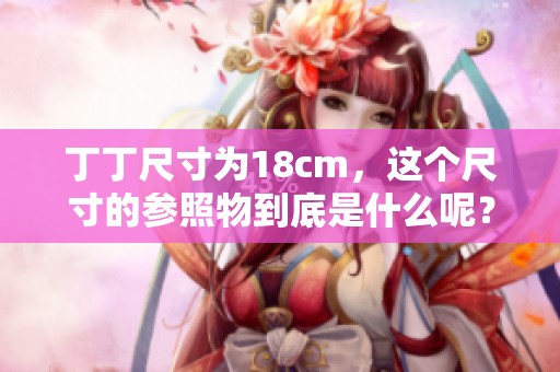 丁丁尺寸为18cm，这个尺寸的参照物到底是什么呢？
