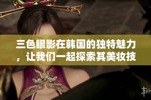 三色眼影在韩国的独特魅力，让我们一起探索其美妆技巧和搭配方法