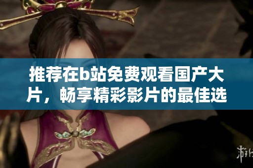 推荐在b站免费观看国产大片，畅享精彩影片的最佳选择