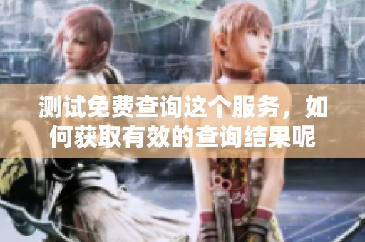 测试免费查询这个服务，如何获取有效的查询结果呢