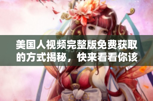 美国人视频完整版免费获取的方式揭秘，快来看看你该如何操作吧