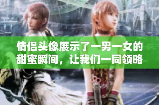 情侣头像展示了一男一女的甜蜜瞬间，让我们一同领略这份温暖爱情