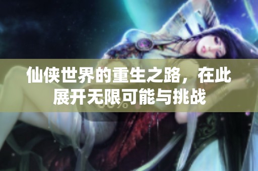仙侠世界的重生之路，在此展开无限可能与挑战