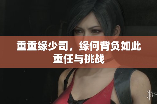 重重缘少司，缘何背负如此重任与挑战