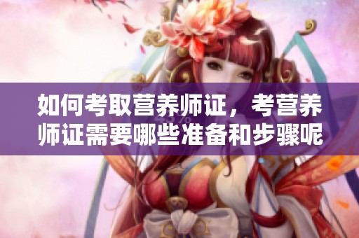如何考取营养师证，考营养师证需要哪些准备和步骤呢
