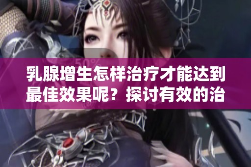 乳腺增生怎样治疗才能达到最佳效果呢？探讨有效的治疗方法与路径。