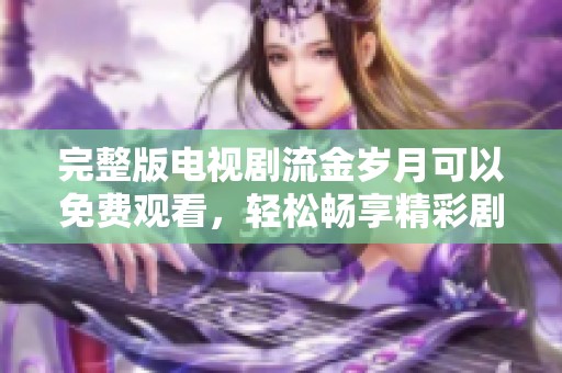完整版电视剧流金岁月可以免费观看，轻松畅享精彩剧情与感人故事