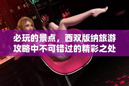 必玩的景点，西双版纳旅游攻略中不可错过的精彩之处