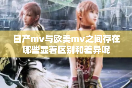 日产mv与欧美mv之间存在哪些显著区别和差异呢