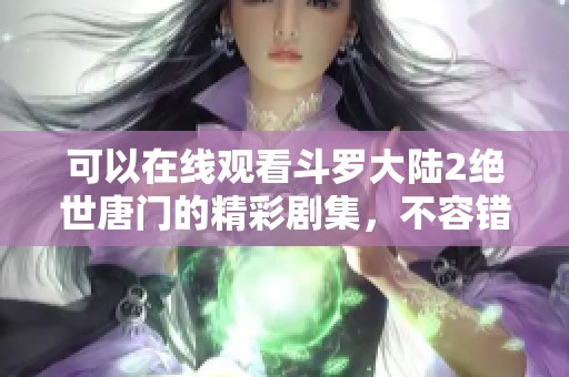 可以在线观看斗罗大陆2绝世唐门的精彩剧集，不容错过的视听盛宴！