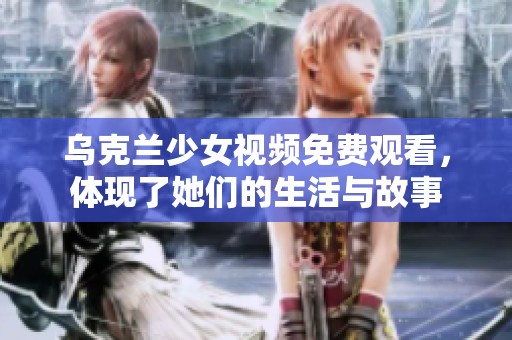 乌克兰少女视频免费观看，体现了她们的生活与故事