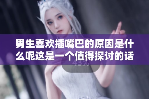 男生喜欢插嘴巴的原因是什么呢这是一个值得探讨的话题