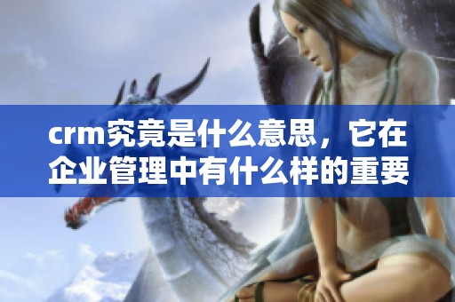 crm究竟是什么意思，它在企业管理中有什么样的重要作用呢