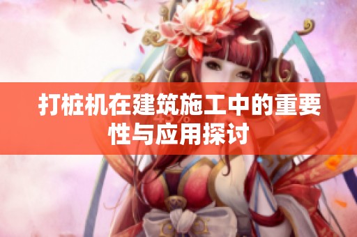 打桩机在建筑施工中的重要性与应用探讨