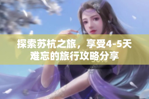 探索苏杭之旅，享受4-5天难忘的旅行攻略分享