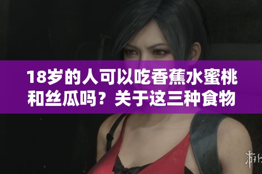 18岁的人可以吃香蕉水蜜桃和丝瓜吗？关于这三种食物的疑问分析