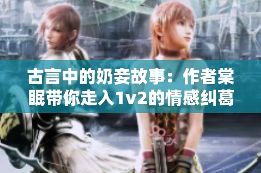 古言中的奶妾故事：作者棠眠带你走入1v2的情感纠葛