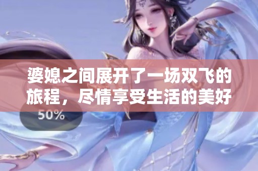 婆媳之间展开了一场双飞的旅程，尽情享受生活的美好与乐趣