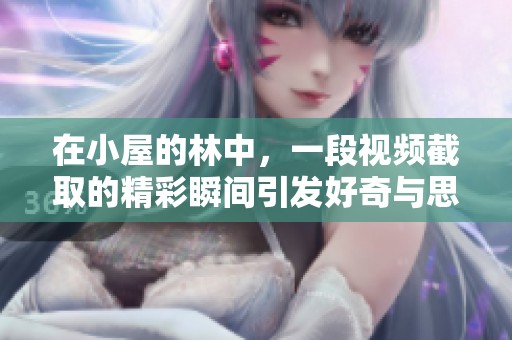 在小屋的林中，一段视频截取的精彩瞬间引发好奇与思考