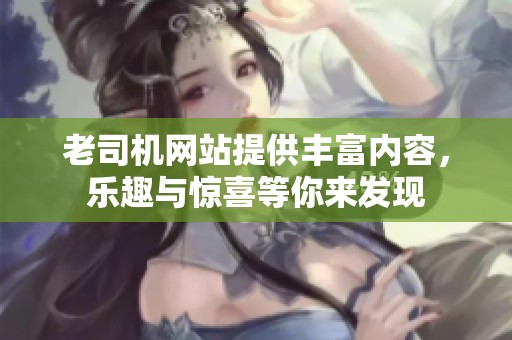老司机网站提供丰富内容，乐趣与惊喜等你来发现