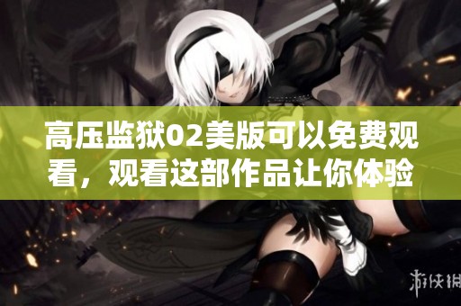 高压监狱02美版可以免费观看，观看这部作品让你体验刺激无限