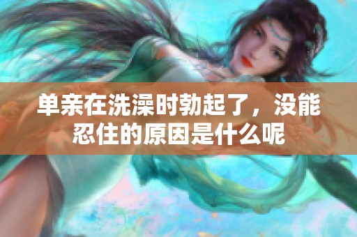 单亲在洗澡时勃起了，没能忍住的原因是什么呢