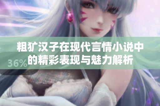 粗犷汉子在现代言情小说中的精彩表现与魅力解析